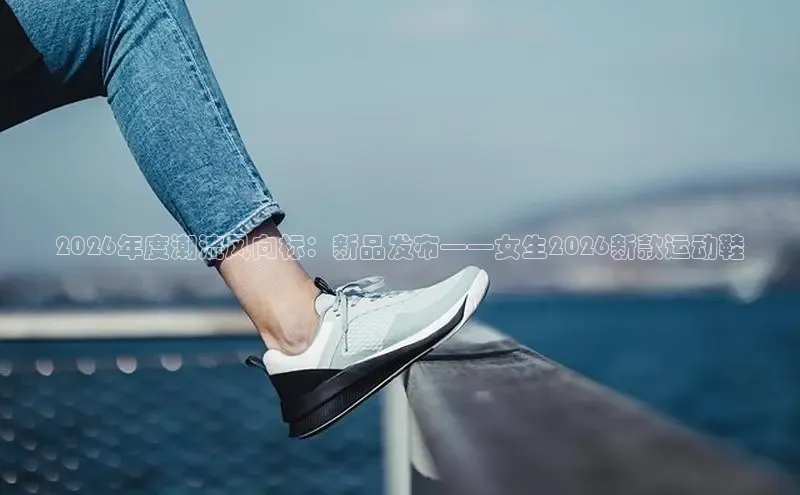 2026年度潮流风向标：新品发布——女生2026新款运动鞋